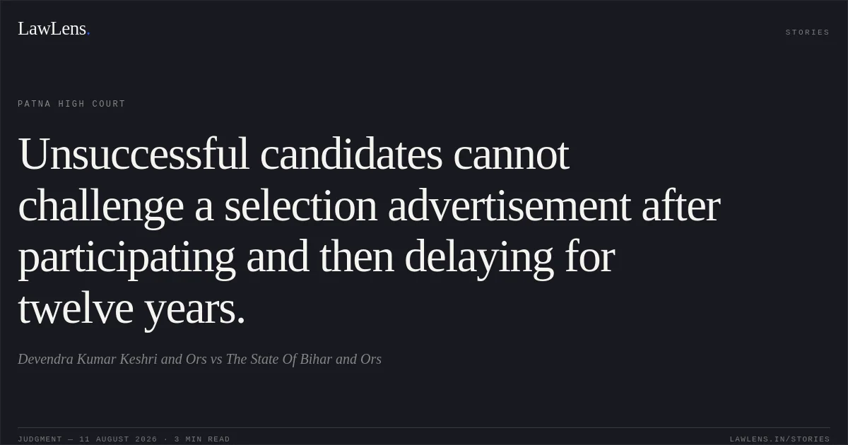 Unsuccessful candidates cannot challenge a selection advertisement after participating and then delaying for twelve years.. Devendra Kumar Keshri and Ors vs The State Of Bihar and Ors. Patna High Court. LawLens