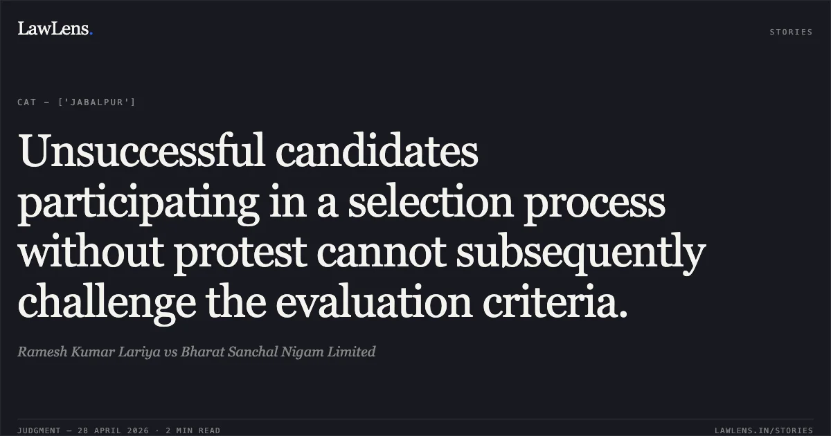 Unsuccessful candidates participating in a selection process without protest cannot subsequently challenge the evaluation criteria.. Ramesh Kumar Lariya vs Bharat Sanchal Nigam Limited. Central Administrative Tribunal. LawLens