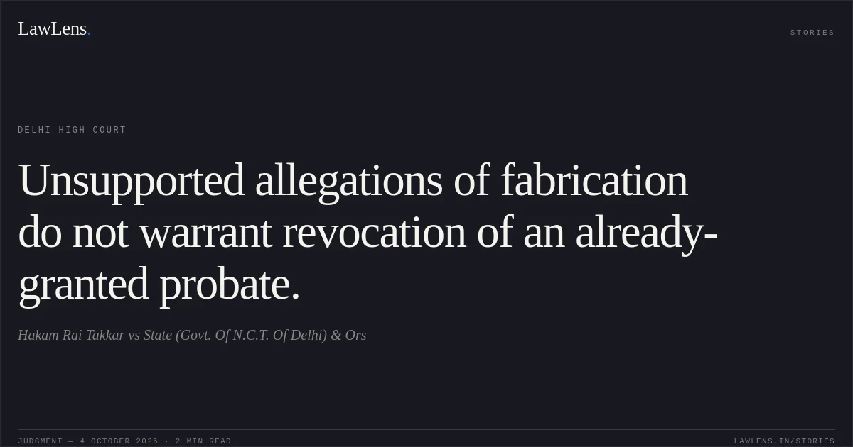 Unsupported allegations of fabrication do not warrant revocation of an already-granted probate.. Hakam Rai Takkar vs State (Govt. Of N.C.T. Of Delhi) & Ors. Delhi High Court. LawLens