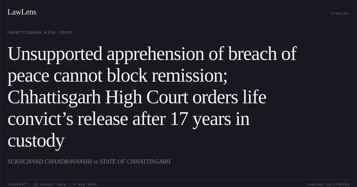 Unsupported apprehension of breach of peace cannot block remission; Chhattisgarh High Court orders life convict’s release after 17 years in custody. SUKHCHAND CHANDRAVANSHI vs STATE OF CHHATTISGARH. Chhattisgarh High Court. LawLens