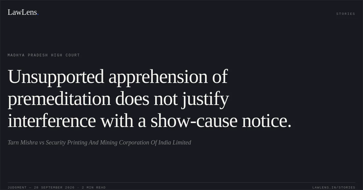 Unsupported apprehension of premeditation does not justify interference with a show-cause notice.. Tarn Mishra vs Security Printing And Mining Corporation Of India Limited. Madhya Pradesh High Court. LawLens