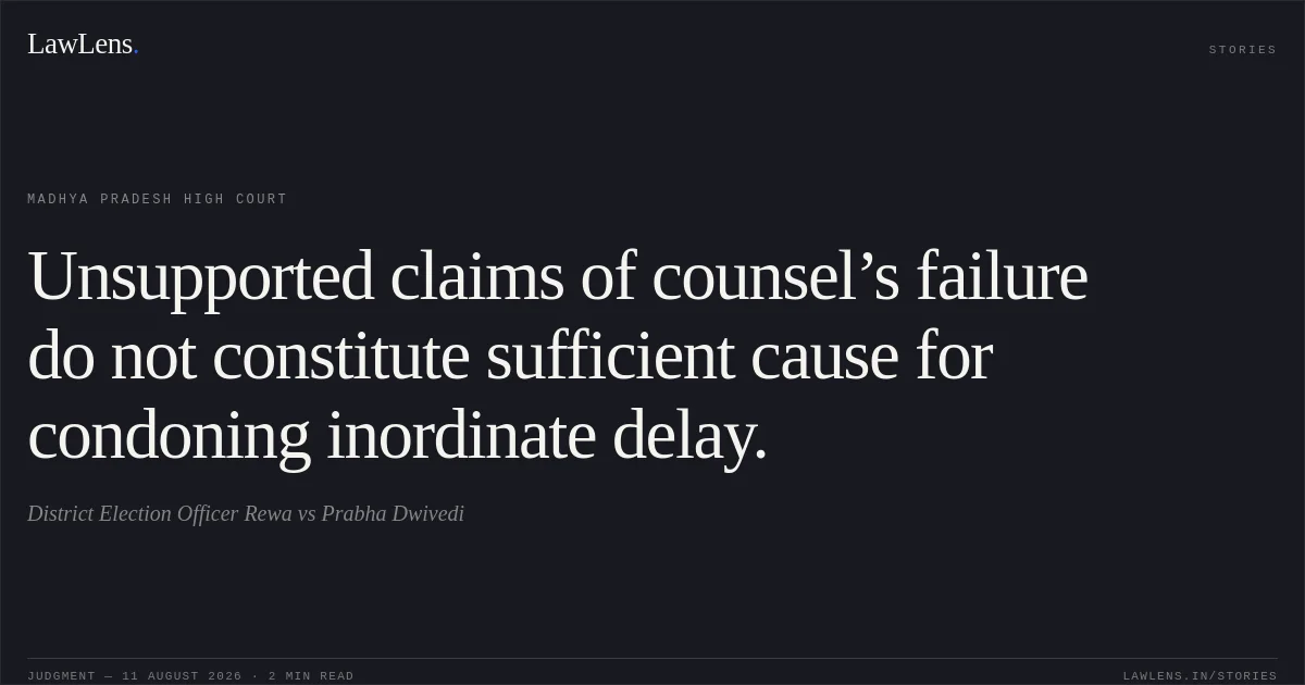 Unsupported claims of counsel’s failure do not constitute sufficient cause for condoning inordinate delay.. District Election Officer Rewa vs Prabha Dwivedi. Madhya Pradesh High Court. LawLens