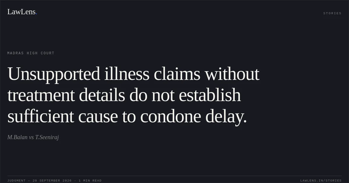 Unsupported illness claims without treatment details do not establish sufficient cause to condone delay.. M.Balan vs T.Seeniraj. Madras High Court. LawLens