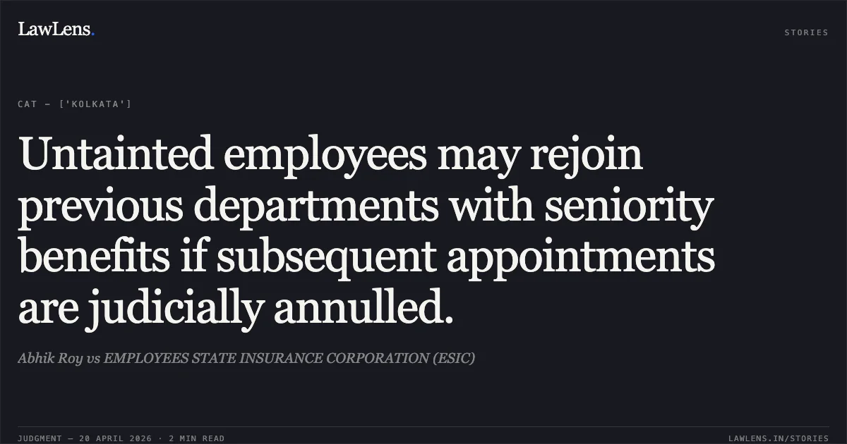 Untainted employees may rejoin previous departments with seniority benefits if subsequent appointments are judicially annulled.. Abhik Roy vs EMPLOYEES STATE INSURANCE CORPORATION (ESIC). Central Administrative Tribunal. LawLens