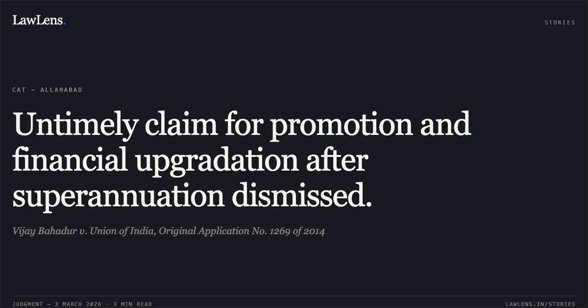 Untimely claim for promotion and financial upgradation after superannuation dismissed.. Vijay Bahadur v. Union of India, Original Application No. 1269 of 2014. Central Administrative Tribunal. LawLens