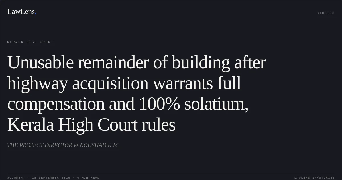 Unusable remainder of building after highway acquisition warrants full compensation and 100% solatium, Kerala High Court rules. THE PROJECT DIRECTOR vs NOUSHAD K.M. Kerala High Court. LawLens