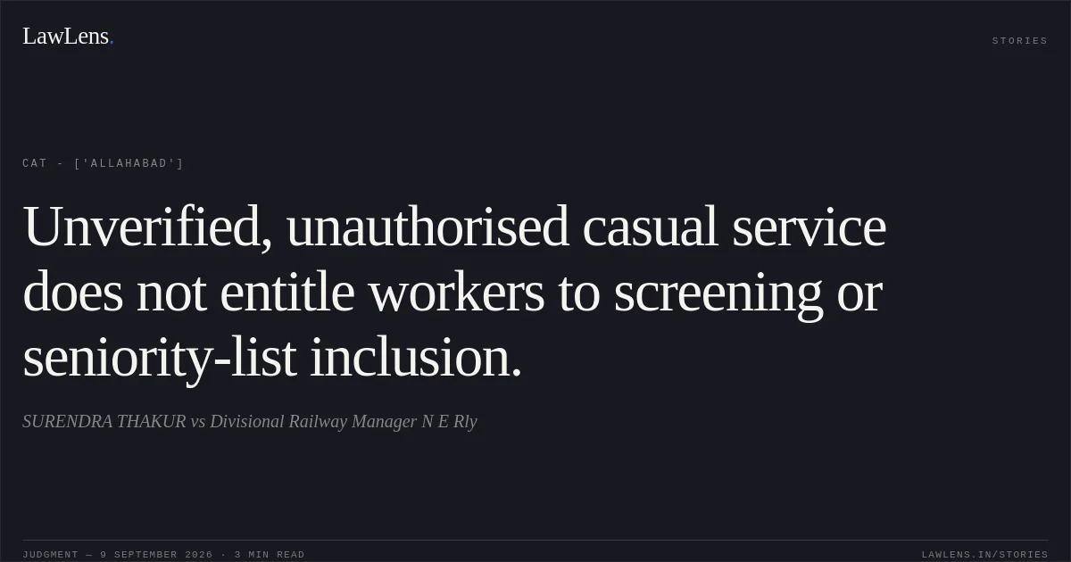 Unverified, unauthorised casual service does not entitle workers to screening or seniority-list inclusion.. SURENDRA THAKUR vs Divisional Railway Manager N E Rly. CAT - ['Allahabad']. LawLens