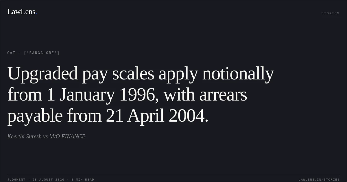 Upgraded pay scales apply notionally from 1 January 1996, with arrears payable from 21 April 2004.. Keerthi Suresh vs M/O FINANCE. CAT - ['Bangalore']. LawLens