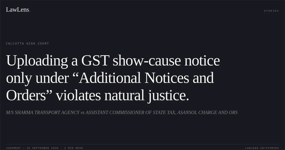 Uploading a GST show-cause notice only under “Additional Notices and Orders” violates natural justice.. M/S SHARMA TRANSPORT AGENCY vs ASSISTANT COMMISSIONER OF STATE TAX, ASANSOL CHARGE AND ORS. Calcutta High Court. LawLens