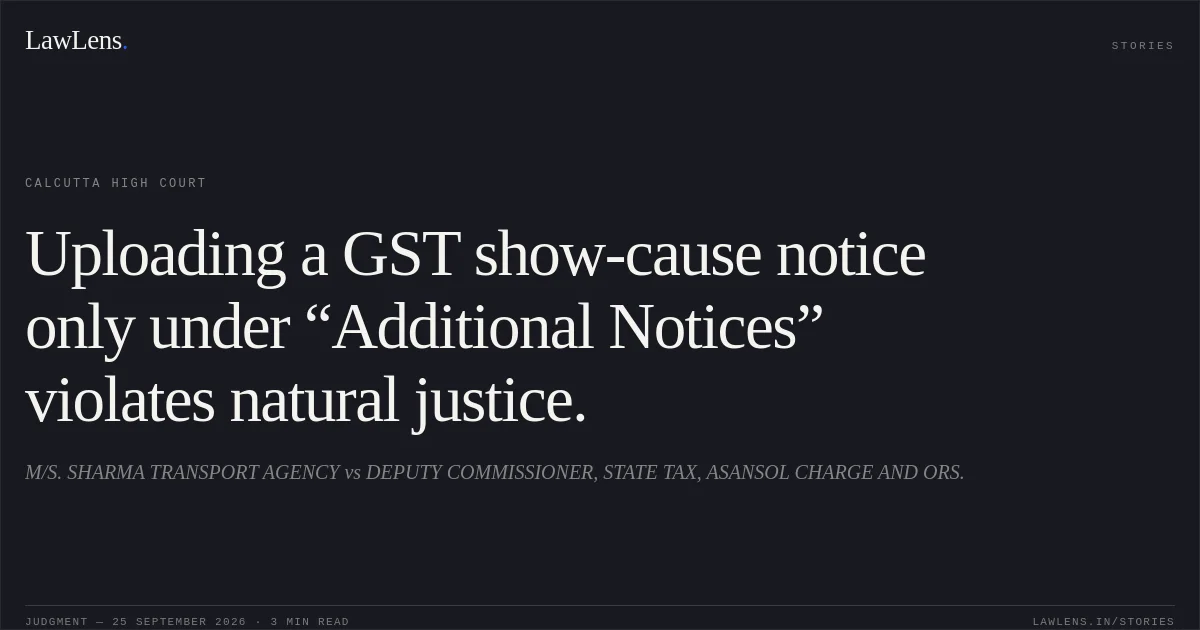 Uploading a GST show-cause notice only under “Additional Notices” violates natural justice.. M/S. SHARMA TRANSPORT AGENCY vs DEPUTY COMMISSIONER, STATE TAX, ASANSOL CHARGE AND ORS.. Calcutta High Court. LawLens
