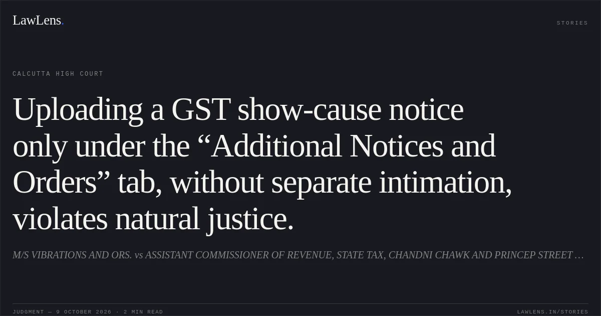 Uploading a GST show-cause notice only under the “Additional Notices and Orders” tab, without separate intimation, violates natural justice.. M/S VIBRATIONS AND ORS. vs ASSISTANT COMMISSIONER OF REVENUE, STATE TAX, CHANDNI CHAWK AND PRINCEP STREET CHARGE AND ORS.. Calcutta High Court. LawLens