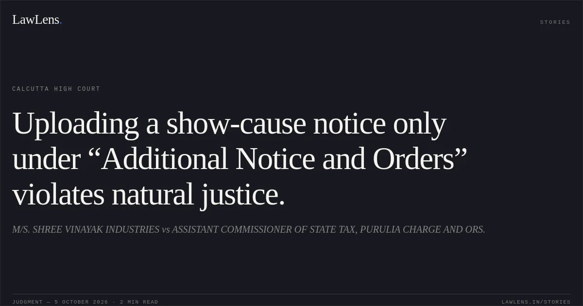 Uploading a show-cause notice only under “Additional Notice and Orders” violates natural justice.. M/S. SHREE VINAYAK INDUSTRIES vs ASSISTANT COMMISSIONER OF STATE TAX, PURULIA CHARGE AND ORS.. Calcutta High Court. LawLens