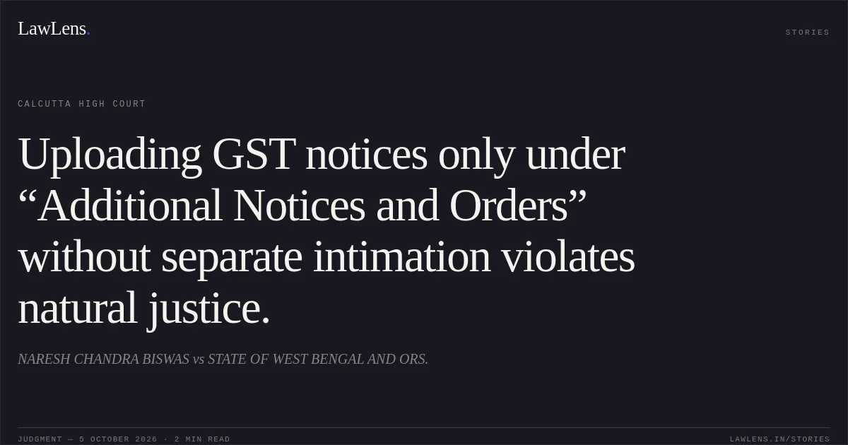 Uploading GST notices only under “Additional Notices and Orders” without separate intimation violates natural justice.. NARESH CHANDRA BISWAS vs STATE OF WEST BENGAL AND ORS.. Calcutta High Court. LawLens