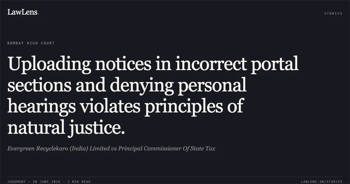 Uploading notices in incorrect portal sections and denying personal hearings violates principles of natural justice.. Evergreen Recyclekaro (India) Limited vs Principal Commissioner Of State Tax. Bombay High Court. LawLens