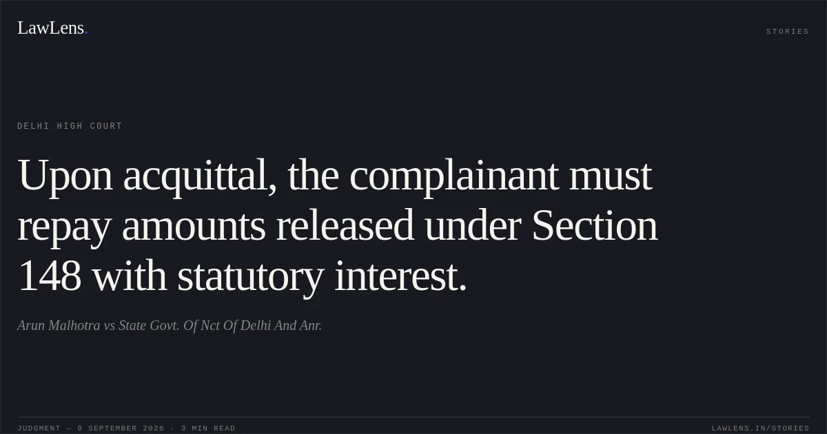 Upon acquittal, the complainant must repay amounts released under Section 148 with statutory interest.. Arun Malhotra vs State Govt. Of Nct Of Delhi And Anr.. Delhi High Court. LawLens