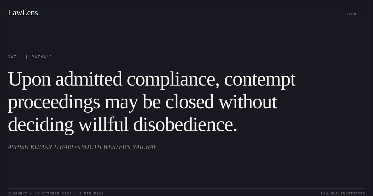 Upon admitted compliance, contempt proceedings may be closed without deciding willful disobedience.. ASHISH KUMAR TIWARI vs SOUTH WESTERN RAILWAY. CAT - ['Patna']. LawLens