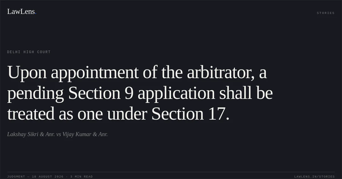 Upon appointment of the arbitrator, a pending Section 9 application shall be treated as one under Section 17.. Lakshay Sikri & Anr. vs Vijay Kumar & Anr.. Delhi High Court. LawLens