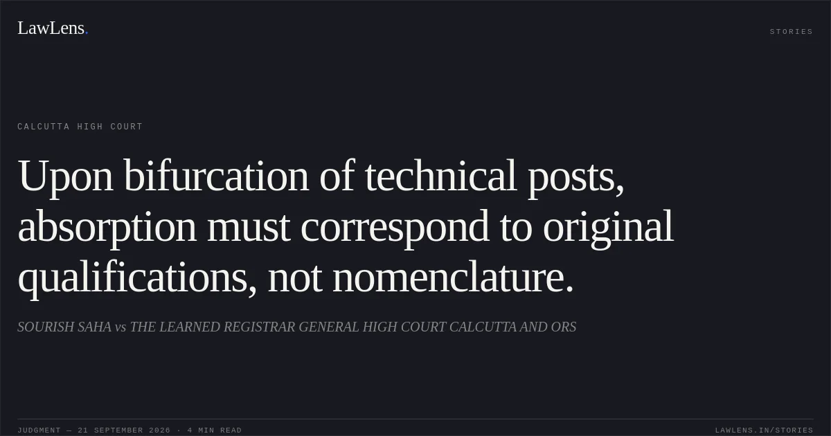 Upon bifurcation of technical posts, absorption must correspond to original qualifications, not nomenclature.. SOURISH SAHA vs THE LEARNED REGISTRAR GENERAL HIGH COURT CALCUTTA AND ORS. Calcutta High Court. LawLens