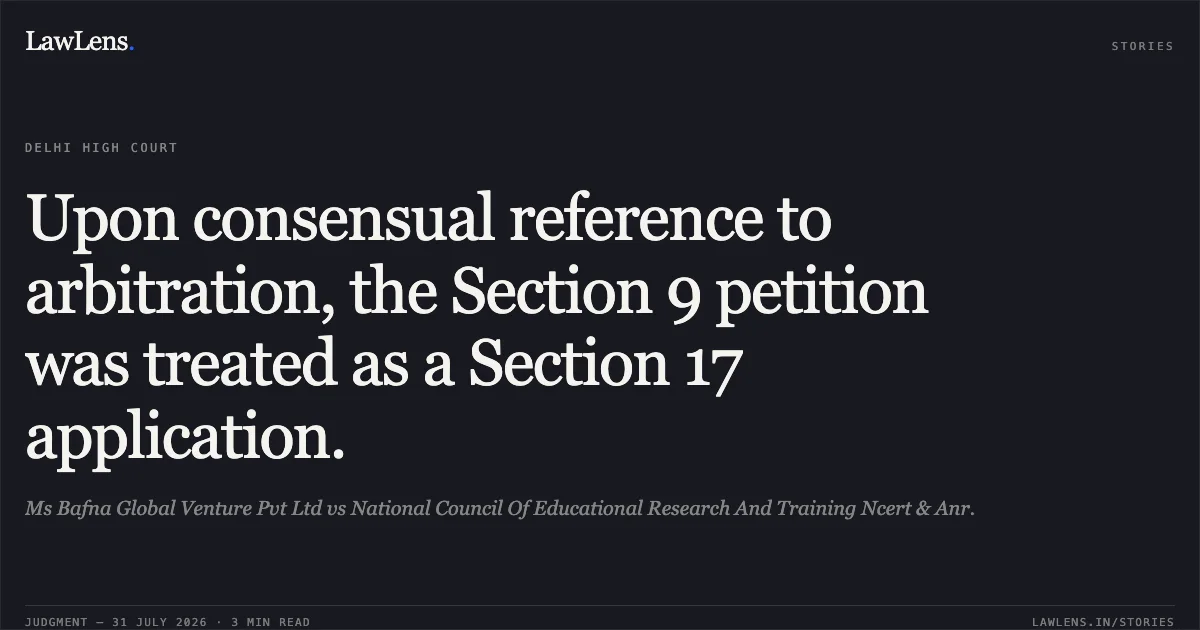 Upon consensual reference to arbitration, the Section 9 petition was treated as a Section 17 application.. Ms Bafna Global Venture Pvt Ltd vs National Council Of Educational Research And Training Ncert & Anr.. Delhi High Court. LawLens
