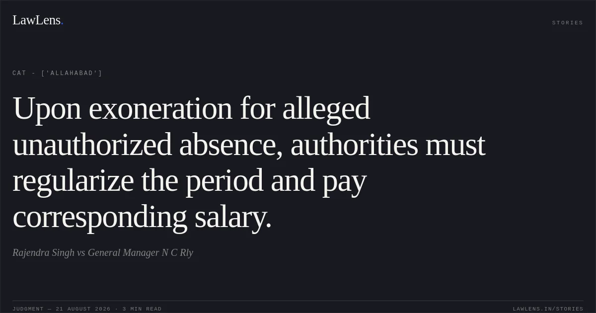 Upon exoneration for alleged unauthorized absence, authorities must regularize the period and pay corresponding salary.. Rajendra Singh vs General Manager N C Rly. CAT - ['Allahabad']. LawLens