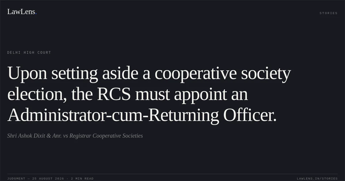 Upon setting aside a cooperative society election, the RCS must appoint an Administrator-cum-Returning Officer.. Shri Ashok Dixit & Anr. vs Registrar Cooperative Societies. Delhi High Court. LawLens