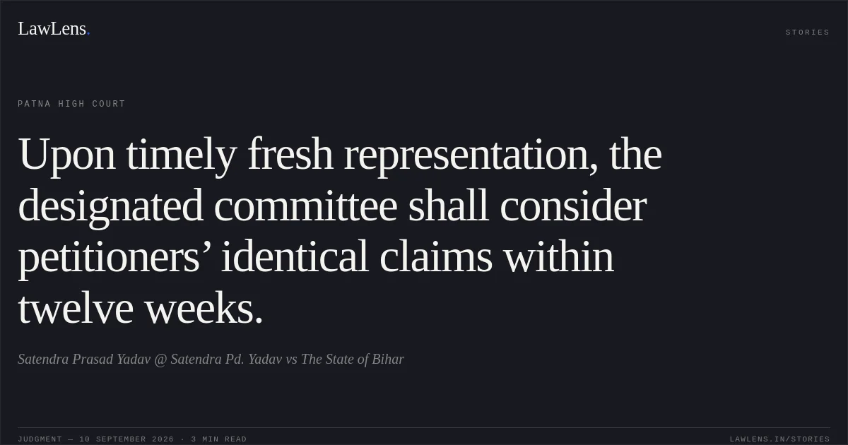 Upon timely fresh representation, the designated committee shall consider petitioners’ identical claims within twelve weeks.. Satendra Prasad Yadav @ Satendra Pd. Yadav vs The State of Bihar. Patna High Court. LawLens