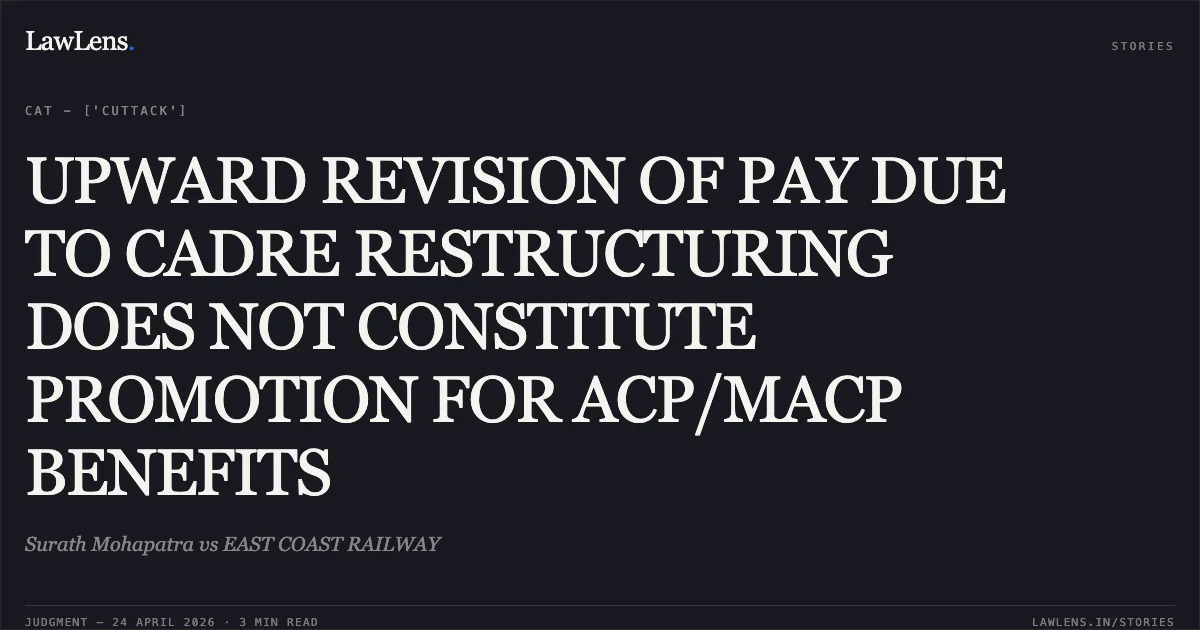 UPWARD REVISION OF PAY DUE TO CADRE RESTRUCTURING DOES NOT CONSTITUTE PROMOTION FOR ACP/MACP BENEFITS. Surath Mohapatra vs EAST COAST RAILWAY. Central Administrative Tribunal. LawLens