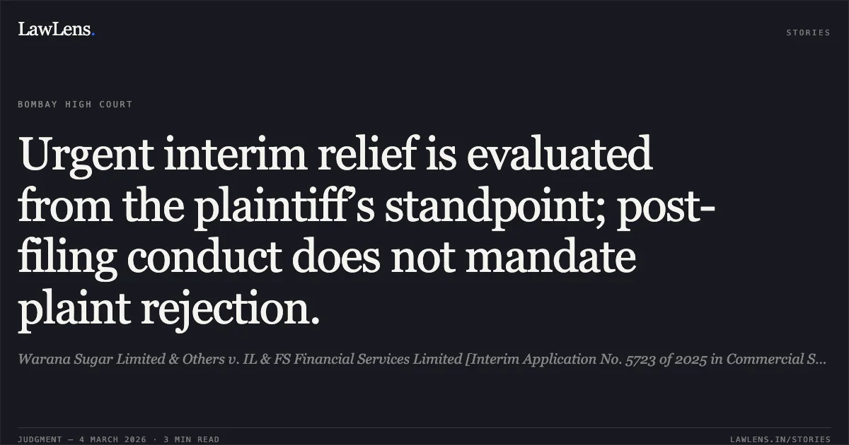Urgent interim relief is evaluated from the plaintiff’s standpoint; post-filing conduct does not mandate plaint rejection.. Warana Sugar Limited & Others v. IL & FS Financial Services Limited [Interim Application No. 5723 of 2025 in Commercial Summary Suit No. 93 of 2022]. Bombay High Court. LawLens