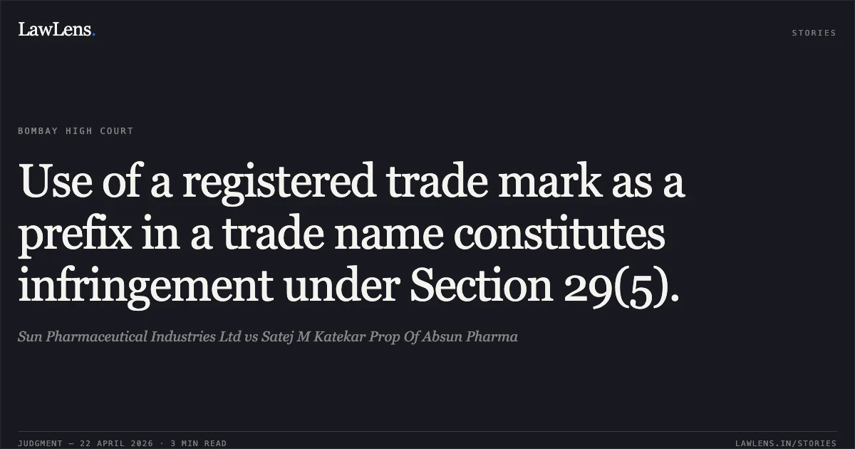 Use of a registered trade mark as a prefix in a trade name constitutes infringement under Section 29(5).. Sun Pharmaceutical Industries Ltd vs Satej M Katekar Prop Of Absun Pharma. Bombay High Court. LawLens