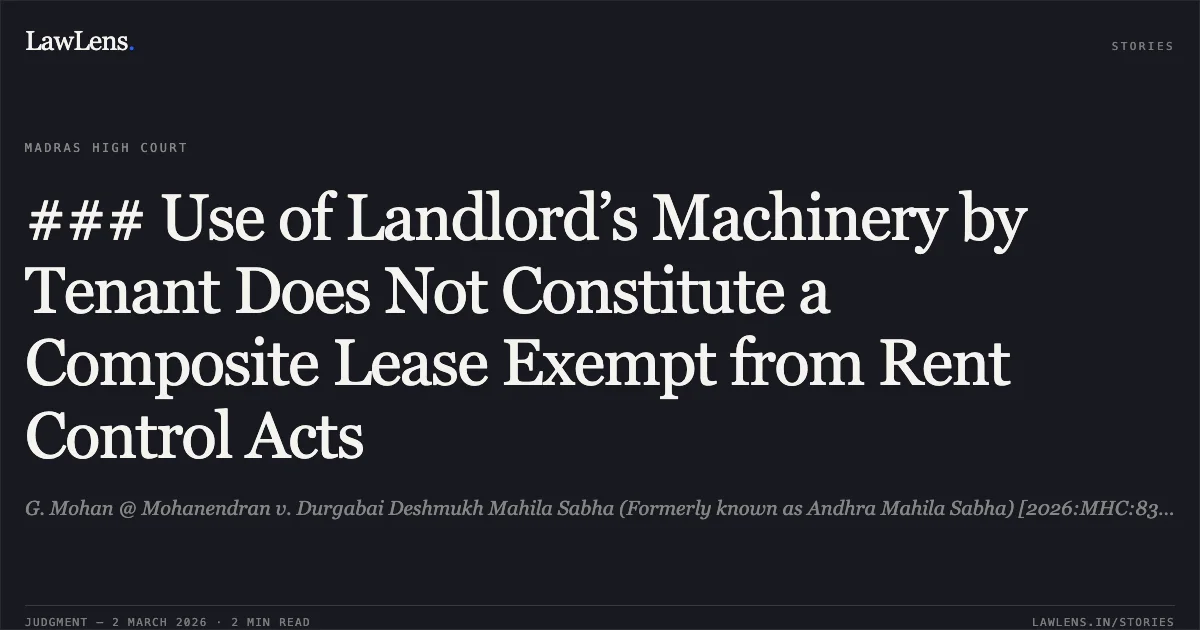 ### Use of Landlord’s Machinery by Tenant Does Not Constitute a Composite Lease Exempt from Rent Control Acts. G. Mohan @ Mohanendran v. Durgabai Deshmukh Mahila Sabha (Formerly known as Andhra Mahila Sabha) [2026:MHC:838; CRP.No.3050 of 2025]. Madras High Court. LawLens