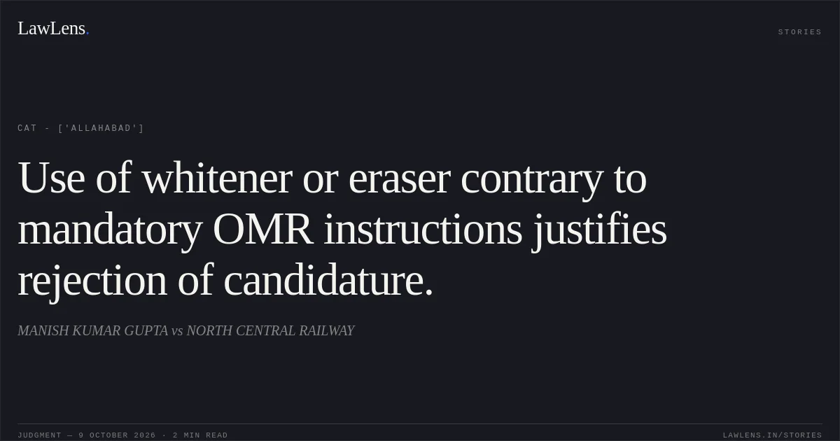 Use of whitener or eraser contrary to mandatory OMR instructions justifies rejection of candidature.. MANISH KUMAR GUPTA vs NORTH CENTRAL RAILWAY. CAT - ['Allahabad']. LawLens