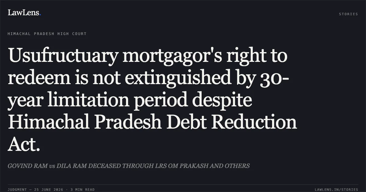 Usufructuary mortgagor's right to redeem is not extinguished by 30-year limitation period despite Himachal Pradesh Debt Reduction Act.. GOVIND RAM vs DILA RAM DECEASED THROUGH LRS OM PRAKASH AND OTHERS. Himachal Pradesh High Court. LawLens