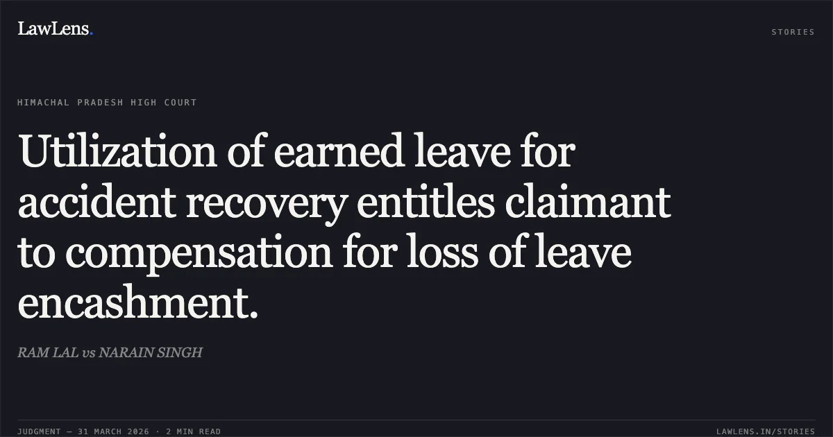 Utilization of earned leave for accident recovery entitles claimant to compensation for loss of leave encashment.. RAM LAL vs NARAIN SINGH. High Court of Himachal Pradesh. LawLens