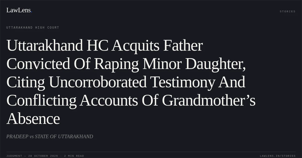 Uttarakhand HC Acquits Father Convicted Of Raping Minor Daughter, Citing Uncorroborated Testimony And Conflicting Accounts Of Grandmother’s Absence. PRADEEP vs STATE OF UTTARAKHAND. Uttarakhand High Court. LawLens