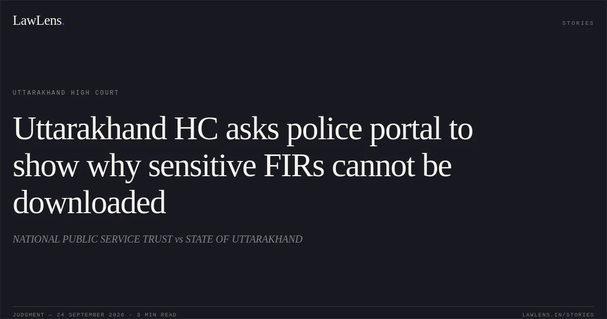 Uttarakhand HC asks police portal to show why sensitive FIRs cannot be downloaded. NATIONAL PUBLIC SERVICE TRUST vs STATE OF UTTARAKHAND. Uttarakhand High Court. LawLens