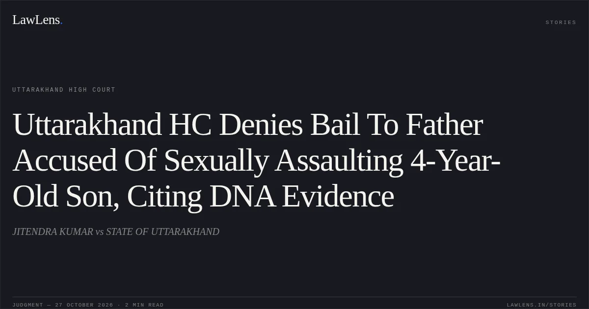 Uttarakhand HC Denies Bail To Father Accused Of Sexually Assaulting 4-Year-Old Son, Citing DNA Evidence. JITENDRA KUMAR vs STATE OF UTTARAKHAND. Uttarakhand High Court. LawLens