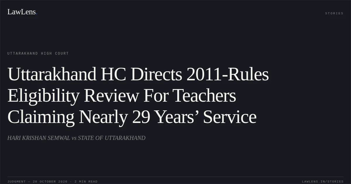 Uttarakhand HC Directs 2011-Rules Eligibility Review For Teachers Claiming Nearly 29 Years’ Service. HARI KRISHAN SEMWAL vs STATE OF UTTARAKHAND. Uttarakhand High Court. LawLens