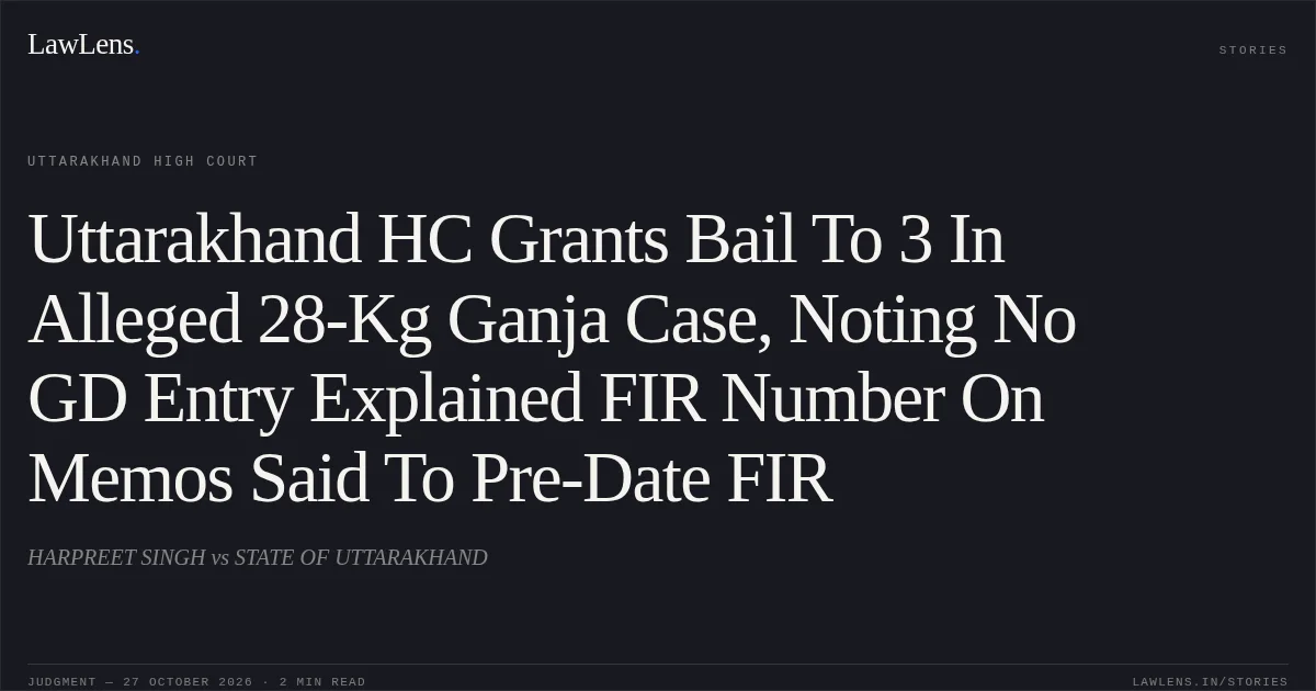Uttarakhand HC Grants Bail To 3 In Alleged 28-Kg Ganja Case, Noting No GD Entry Explained FIR Number On Memos Said To Pre-Date FIR. HARPREET SINGH vs STATE OF UTTARAKHAND. Uttarakhand High Court. LawLens