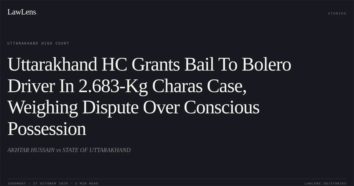 Uttarakhand HC Grants Bail To Bolero Driver In 2.683-Kg Charas Case, Weighing Dispute Over Conscious Possession. AKHTAR HUSSAIN vs STATE OF UTTARAKHAND. Uttarakhand High Court. LawLens