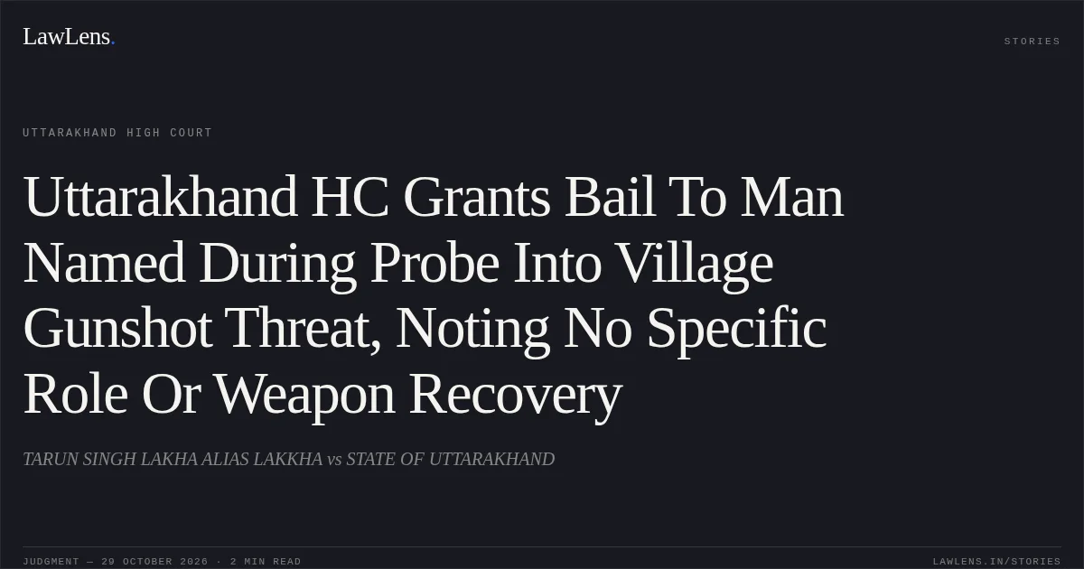 Uttarakhand HC Grants Bail To Man Named During Probe Into Village Gunshot Threat, Noting No Specific Role Or Weapon Recovery. TARUN SINGH LAKHA ALIAS LAKKHA vs STATE OF UTTARAKHAND. Uttarakhand High Court. LawLens