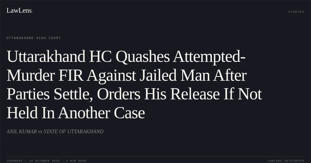 Uttarakhand HC Quashes Attempted-Murder FIR Against Jailed Man After Parties Settle, Orders His Release If Not Held In Another Case. ANIL KUMAR vs STATE OF UTTARAKHAND. Uttarakhand High Court. LawLens