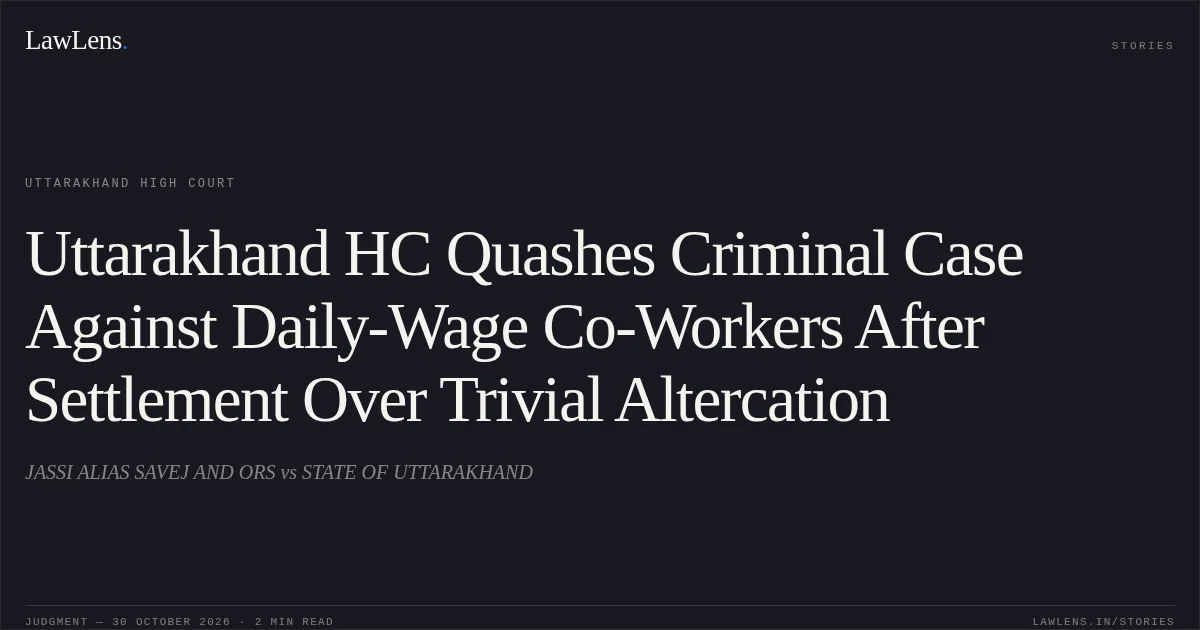 Uttarakhand HC Quashes Criminal Case Against Daily-Wage Co-Workers After Settlement Over Trivial Altercation. JASSI ALIAS SAVEJ AND ORS vs STATE OF UTTARAKHAND. Uttarakhand High Court. LawLens