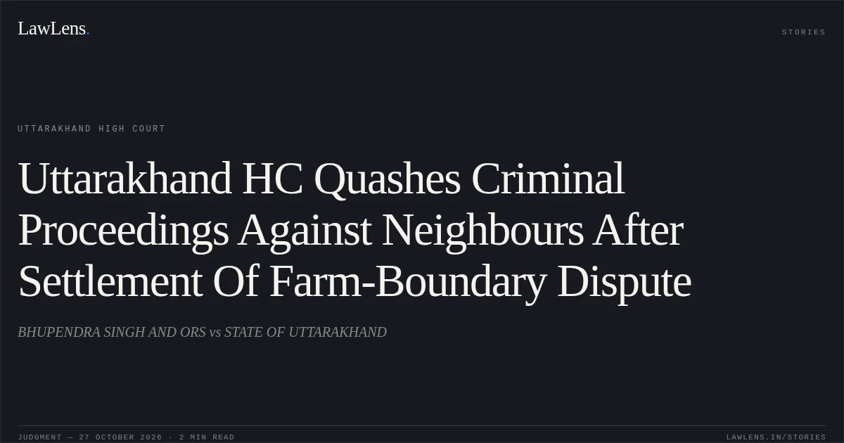 Uttarakhand HC Quashes Criminal Proceedings Against Neighbours After Settlement Of Farm-Boundary Dispute. BHUPENDRA SINGH AND ORS vs STATE OF UTTARAKHAND. Uttarakhand High Court. LawLens