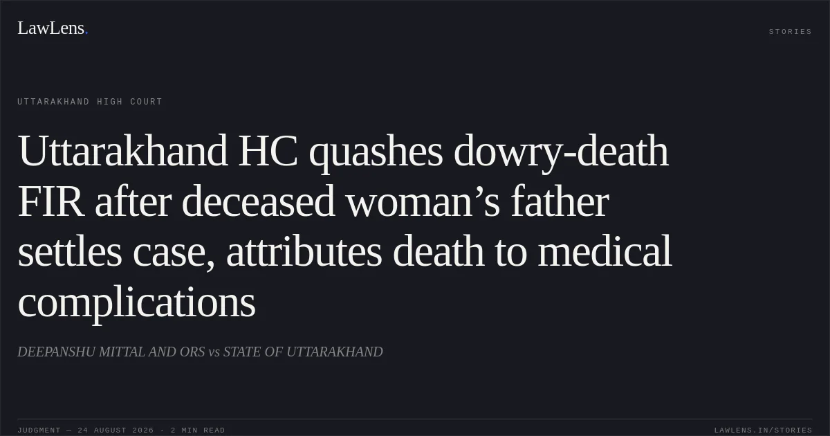 Uttarakhand HC quashes dowry-death FIR after deceased woman’s father settles case, attributes death to medical complications. DEEPANSHU MITTAL AND ORS vs STATE OF UTTARAKHAND. Uttarakhand High Court. LawLens