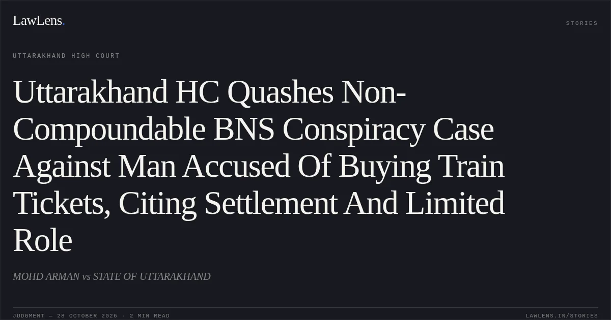 Uttarakhand HC Quashes Non-Compoundable BNS Conspiracy Case Against Man Accused Of Buying Train Tickets, Citing Settlement And Limited Role. MOHD ARMAN vs STATE OF UTTARAKHAND. Uttarakhand High Court. LawLens