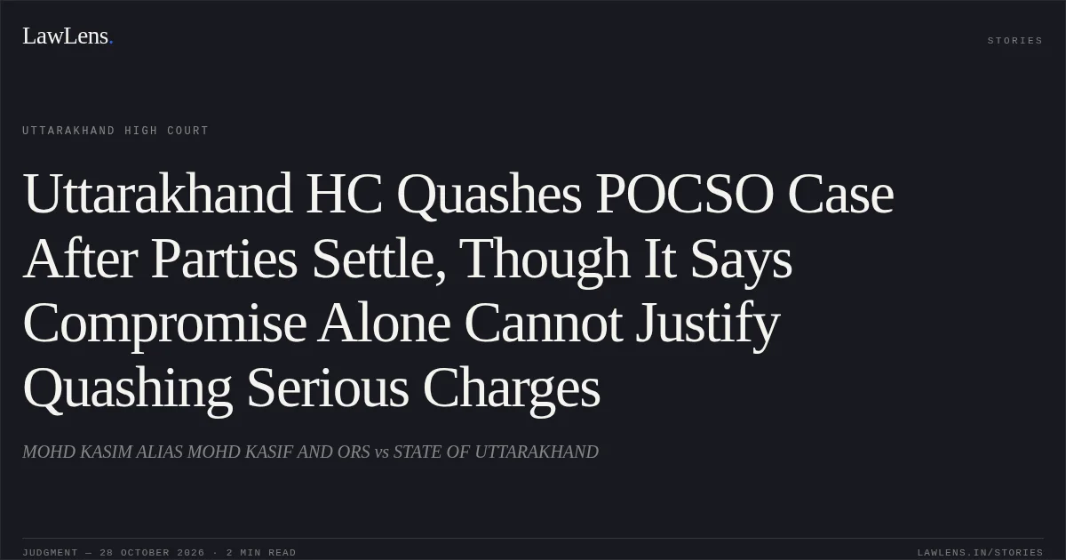 Uttarakhand HC Quashes POCSO Case After Parties Settle, Though It Says Compromise Alone Cannot Justify Quashing Serious Charges. MOHD KASIM ALIAS MOHD KASIF AND ORS vs STATE OF UTTARAKHAND. Uttarakhand High Court. LawLens