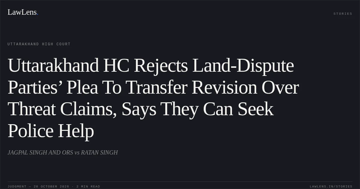 Uttarakhand HC Rejects Land-Dispute Parties’ Plea To Transfer Revision Over Threat Claims, Says They Can Seek Police Help. JAGPAL SINGH AND ORS vs RATAN SINGH. Uttarakhand High Court. LawLens