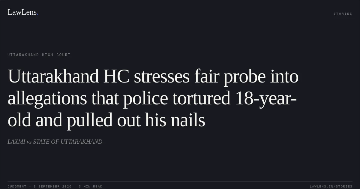 Uttarakhand HC stresses fair probe into allegations that police tortured 18-year-old and pulled out his nails. LAXMI vs STATE OF UTTARAKHAND. Uttarakhand High Court. LawLens