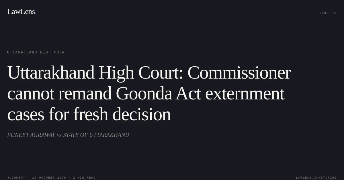 Uttarakhand High Court: Commissioner cannot remand Goonda Act externment cases for fresh decision. PUNEET AGRAWAL vs STATE OF UTTARAKHAND. Uttarakhand High Court. LawLens