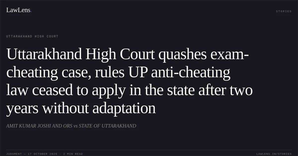 Uttarakhand High Court quashes exam-cheating case, rules UP anti-cheating law ceased to apply in the state after two years without adaptation. AMIT KUMAR JOSHI AND ORS vs STATE OF UTTARAKHAND. Uttarakhand High Court. LawLens